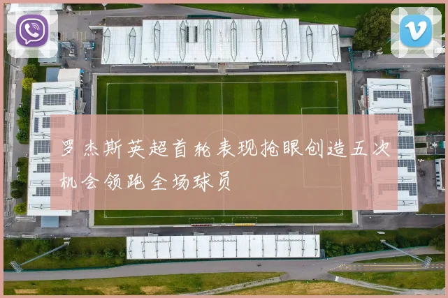 罗杰斯英超首轮表现抢眼创造五次机会领跑全场球员