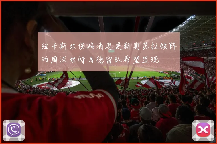 纽卡斯尔伤病消息更新奥苏拉缺阵两周沃尔特马德留队希望显现