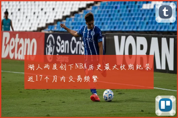 湖人两度创下NBA历史最大收购纪录近17个月内交易频繁